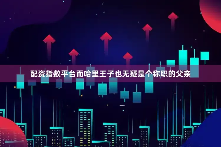 配资指数平台而哈里王子也无疑是个称职的父亲