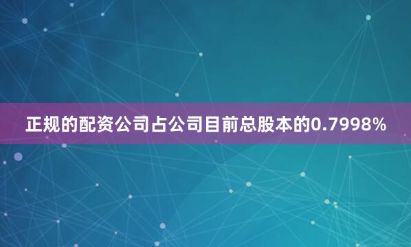 正规的配资公司占公司目前总股本的0.7998%