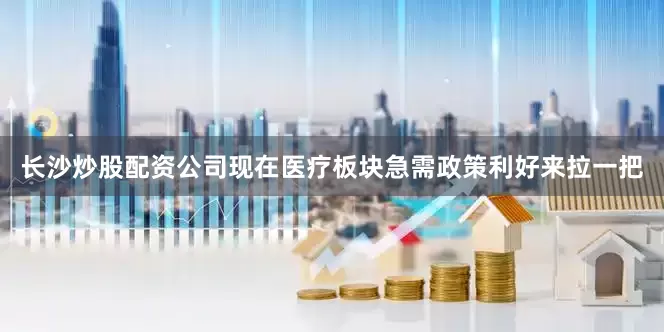 长沙炒股配资公司现在医疗板块急需政策利好来拉一把