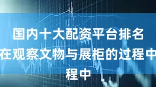 国内十大配资平台排名在观察文物与展柜的过程中