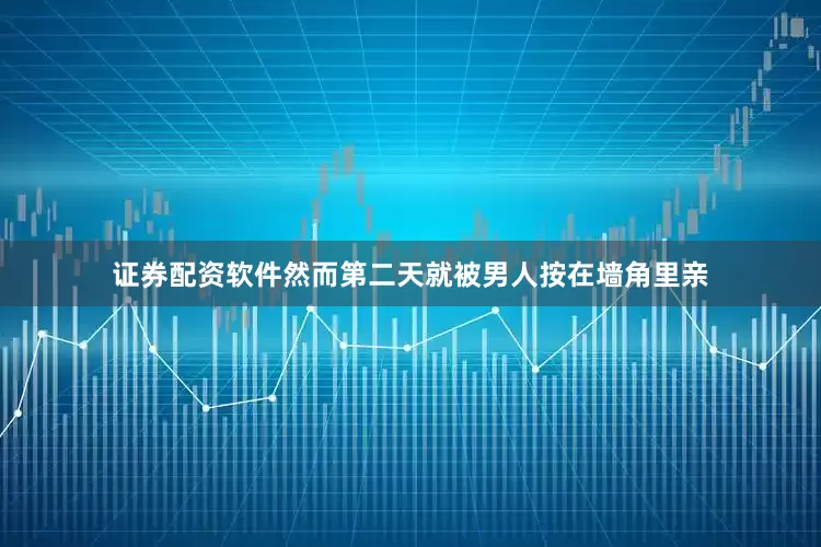 证券配资软件然而第二天就被男人按在墙角里亲
