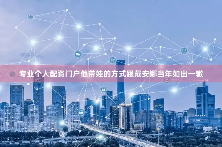 专业个人配资门户他带娃的方式跟戴安娜当年如出一辙