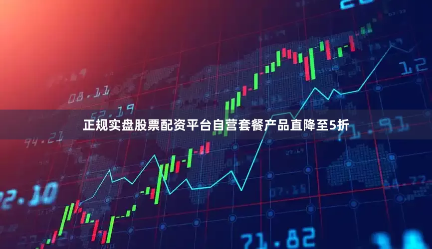 正规实盘股票配资平台自营套餐产品直降至5折
