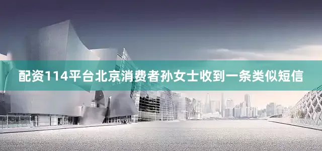 配资114平台北京消费者孙女士收到一条类似短信