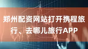 郑州配资网站打开携程旅行、去哪儿旅行APP