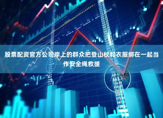 股票配资官方公司岸上的群众把登山杖和衣服绑在一起当作安全绳救援