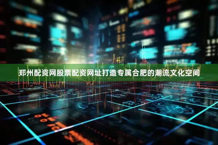 郑州配资网股票配资网址打造专属合肥的潮流文化空间