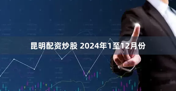 昆明配资炒股 　　2024年1至12月份