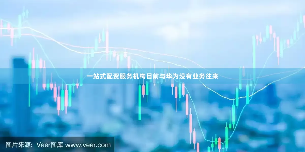 一站式配资服务机构目前与华为没有业务往来