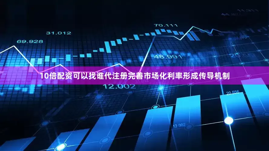 10倍配资可以找谁代注册完善市场化利率形成传导机制