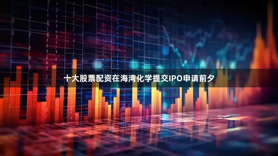 十大股票配资在海湾化学提交IPO申请前夕