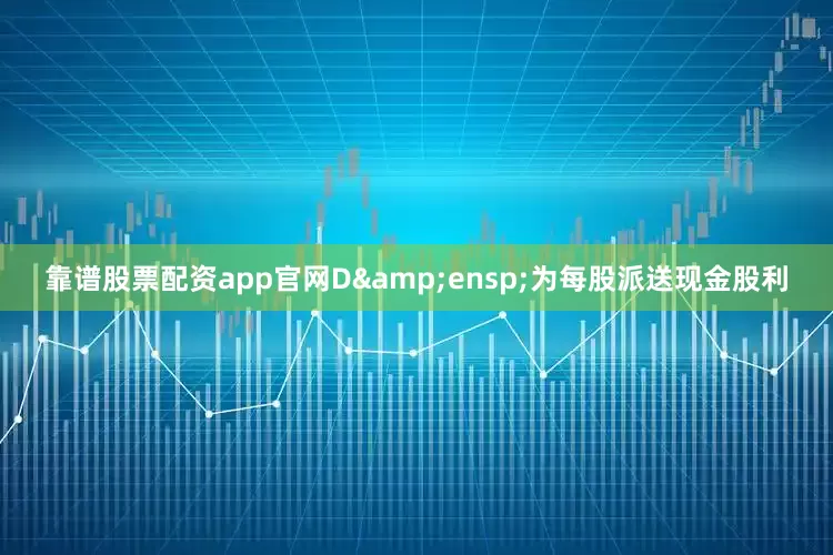 靠谱股票配资app官网D&ensp;为每股派送现金股利