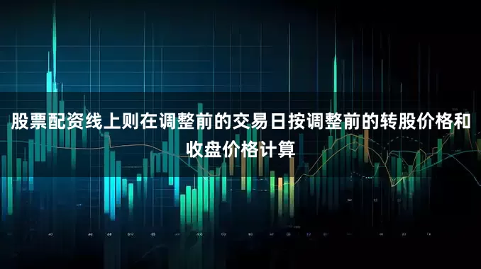 股票配资线上则在调整前的交易日按调整前的转股价格和收盘价格计算