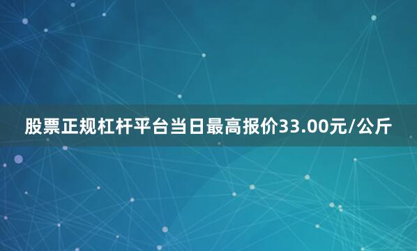 股票正规杠杆平台当日最高报价33.00元/公斤