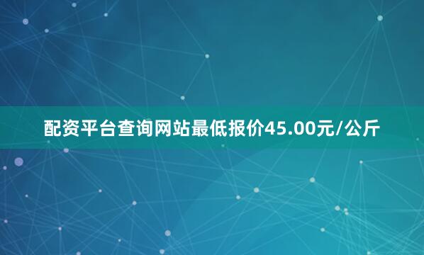 配资平台查询网站最低报价45.00元/公斤