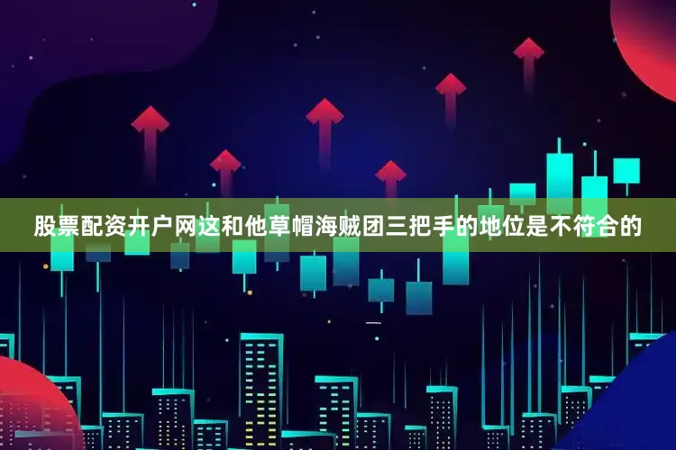 股票配资开户网这和他草帽海贼团三把手的地位是不符合的