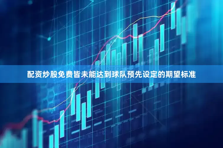 配资炒股免费皆未能达到球队预先设定的期望标准