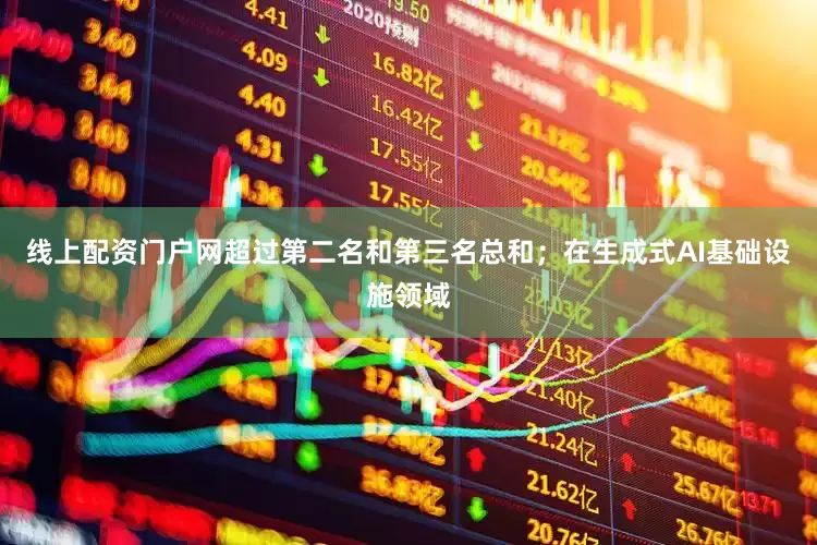 线上配资门户网超过第二名和第三名总和；在生成式AI基础设施领域