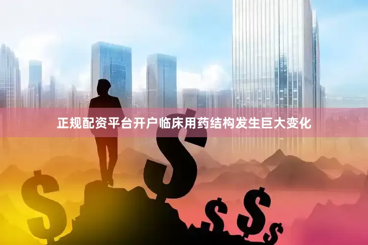 正规配资平台开户临床用药结构发生巨大变化