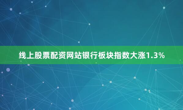 线上股票配资网站银行板块指数大涨1.3%