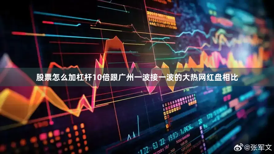 股票怎么加杠杆10倍跟广州一波接一波的大热网红盘相比