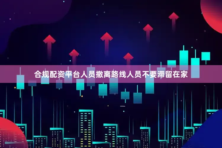 合规配资平台人员撤离路线　　人员不要滞留在家