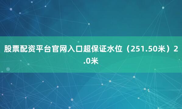 股票配资平台官网入口超保证水位（251.50米）2.0米