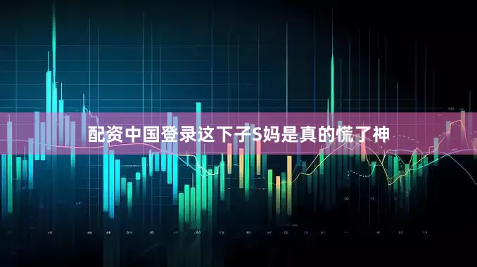 配资中国登录这下子S妈是真的慌了神