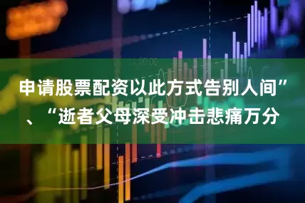 申请股票配资以此方式告别人间”、“逝者父母深受冲击悲痛万分