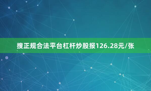 搜正规合法平台杠杆炒股报126.28元/张