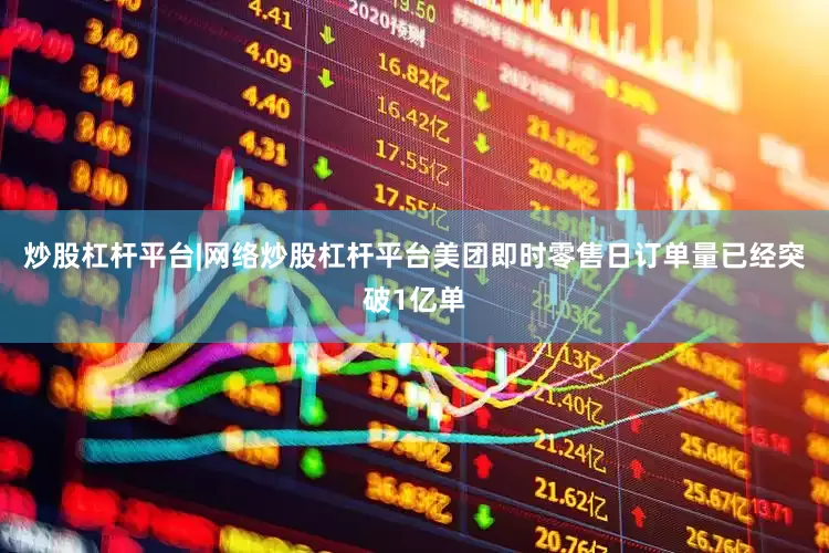 炒股杠杆平台|网络炒股杠杆平台美团即时零售日订单量已经突破1亿单