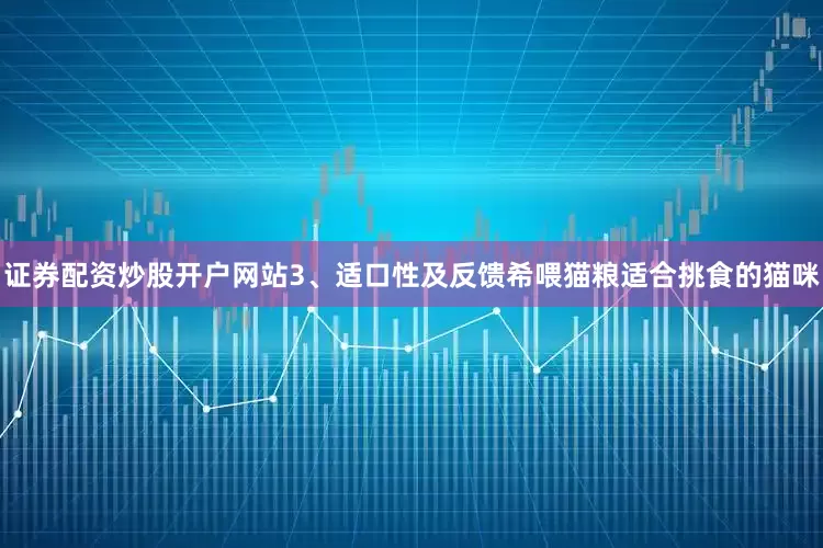 证券配资炒股开户网站3、适口性及反馈希喂猫粮适合挑食的猫咪