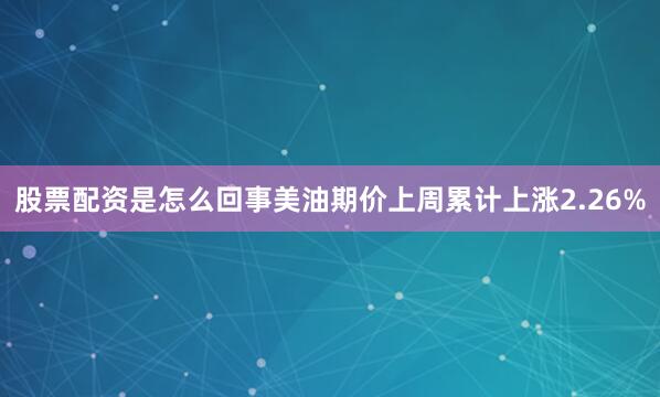 股票配资是怎么回事美油期价上周累计上涨2.26%