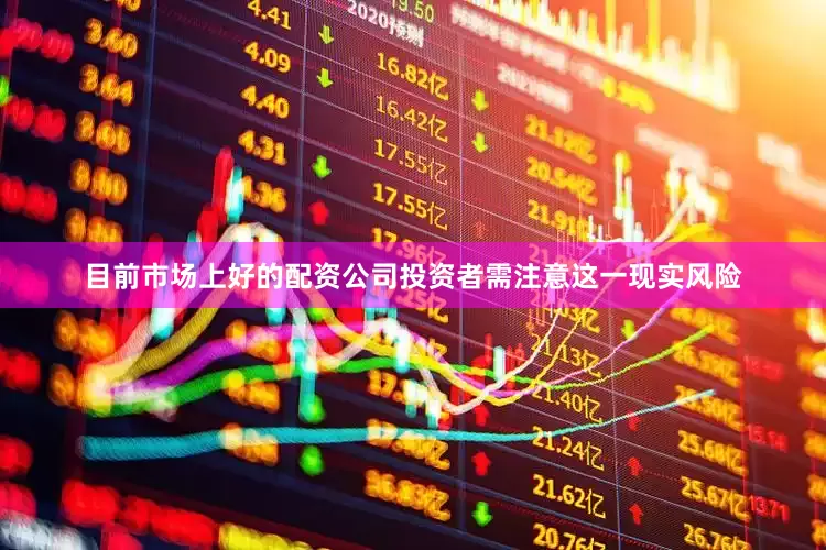 目前市场上好的配资公司投资者需注意这一现实风险