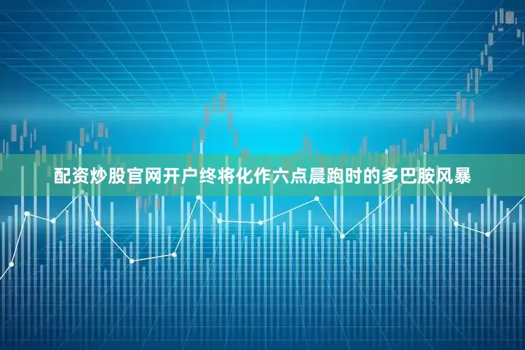 配资炒股官网开户终将化作六点晨跑时的多巴胺风暴