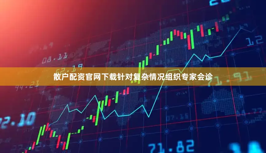 散户配资官网下载针对复杂情况组织专家会诊
