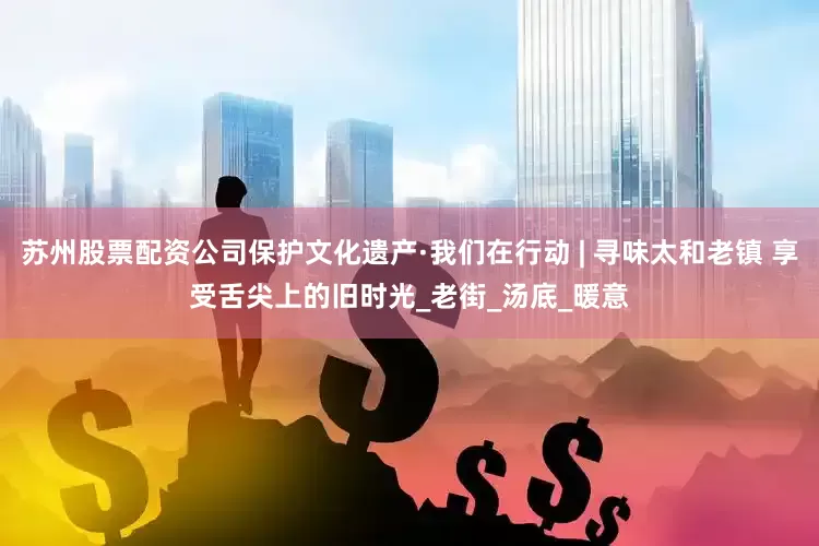 苏州股票配资公司保护文化遗产·我们在行动 | 寻味太和老镇 享受舌尖上的旧时光_老街_汤底_暖意