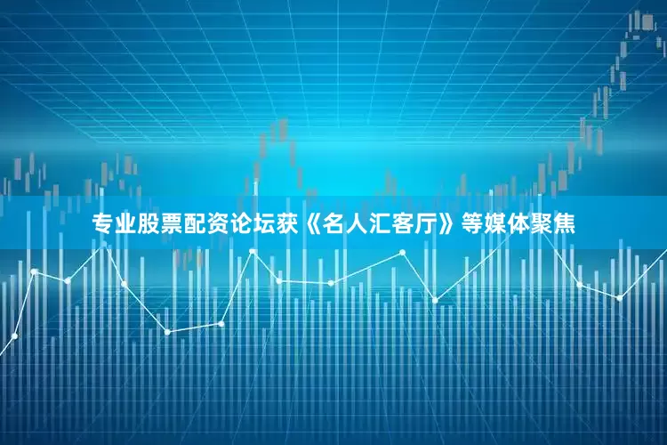 专业股票配资论坛获《名人汇客厅》等媒体聚焦