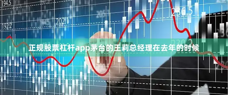 正规股票杠杆app茅台的王莉总经理在去年的时候