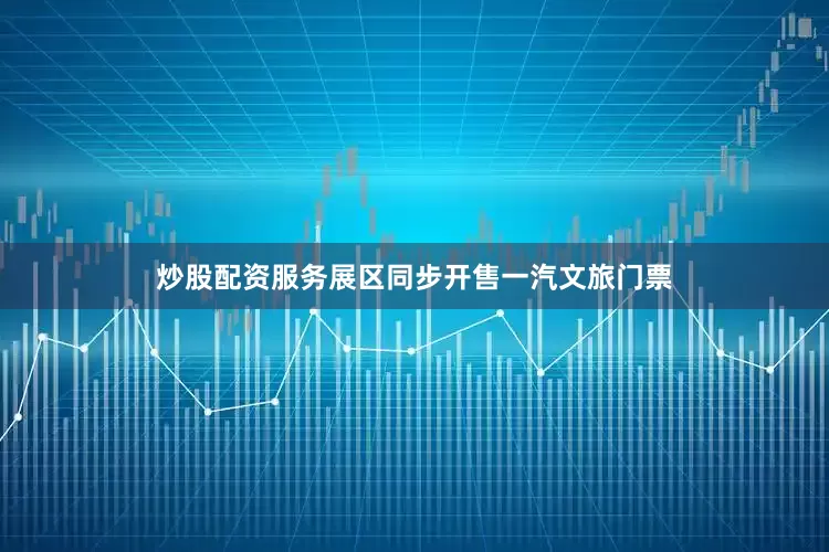 炒股配资服务展区同步开售一汽文旅门票