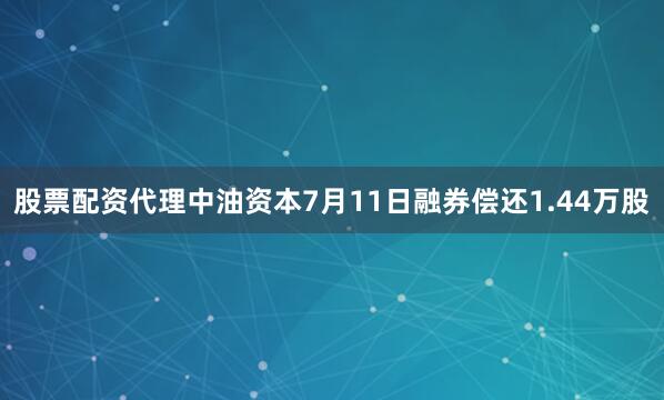 股票配资代理中油资本7月11日融券偿还1.44万股