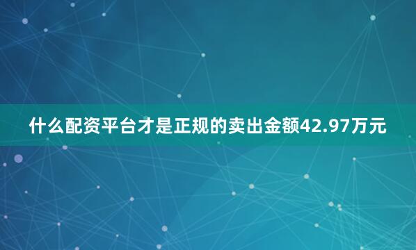 什么配资平台才是正规的卖出金额42.97万元
