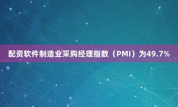 配资软件制造业采购经理指数（PMI）为49.7%