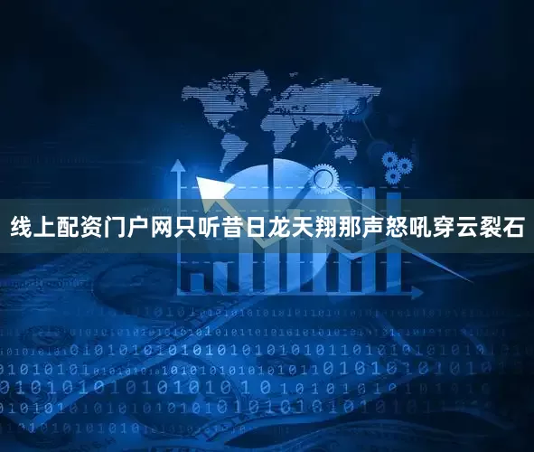 线上配资门户网只听昔日龙天翔那声怒吼穿云裂石