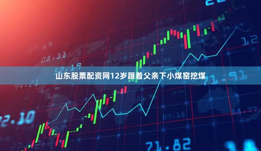 山东股票配资网12岁跟着父亲下小煤窑挖煤