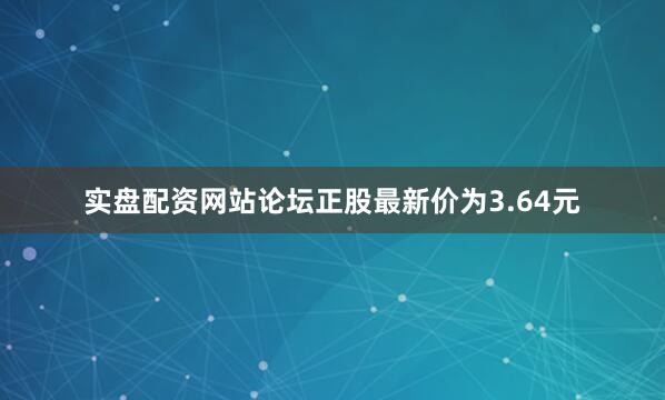实盘配资网站论坛正股最新价为3.64元