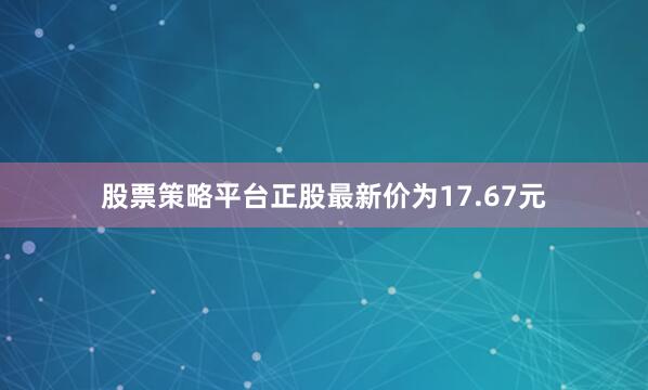 股票策略平台正股最新价为17.67元