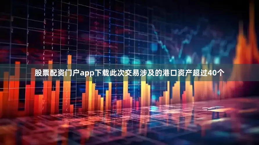 股票配资门户app下载此次交易涉及的港口资产超过40个