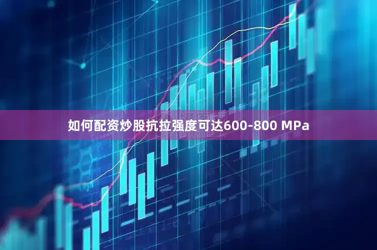 如何配资炒股抗拉强度可达600-800 MPa