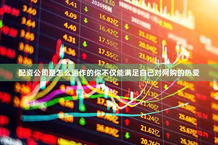 配资公司是怎么运作的你不仅能满足自己对网购的热爱